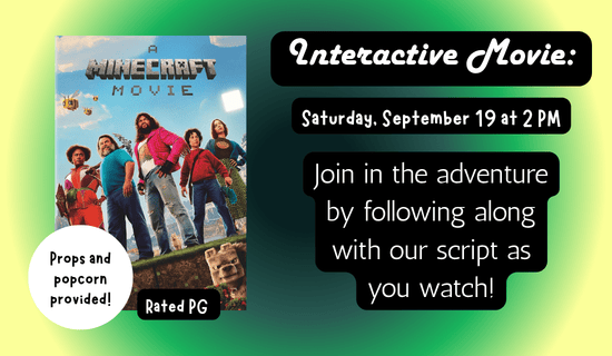 Image: yellow to green background with an image of the "A Minecraft Movie" poster. Text reads: Interactive Movie - Saturday, September 19 at 2 PM. Join in the adventure by following along with our script as you watch! Props and popcorn provided! Rated PG.