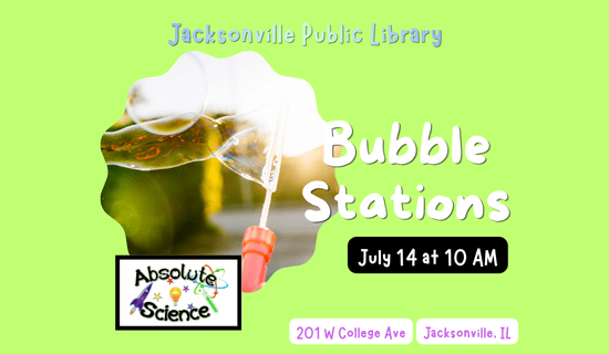 Image: green background with photograph of a bubble wand making bubbles with the Absolute Science logo beneath it. Text reads: Jacksonville Public Library. Bubble Stations. July 14 at 10 AM. 201 W College Ave. Jacksonville, IL.