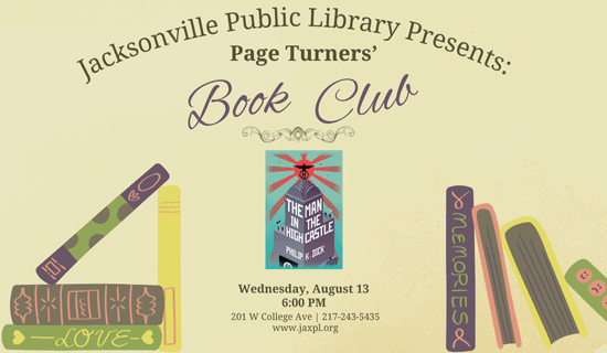 yellow background with books lining the bottom of the flyer and an image of the book cover for "The Man in the High Castle" by Philip K. Dick
Text reads: Jacksonville Public Library Presents: Page Turners' Book Club. Wednesday, August 13th. 6pm. 201 West College Ave, 217-243-5435. www.jaxpl.org.