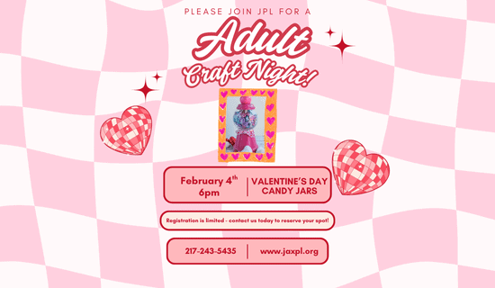 Image: the background is a wavy checkerboard of two shades of pint with heart shaped disco ball and star stickers. A photograph of the craft sits in the center of the image. Text reads: Please join JPL for a Adult Craft Night! February 4th at 6 pm. Valentine's Day Candy Jars. Registration is limited - contact us today to reserve your spot. 217-243-5435. www.jaxpl.org