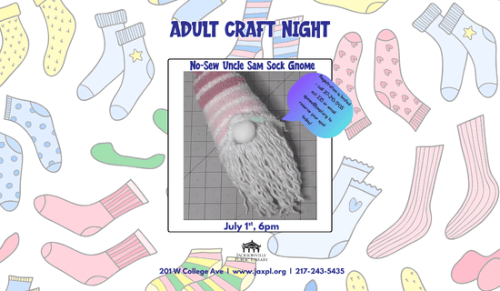 Image: white background with pairs of brightly colored socks. A photograph of the sock gnome craft is in the center middle of the flyer. Text reads: Adult craft night. No-Sew Uncle Sam Sock Gnome! Registration is limited - call 217-243-5435 ext 235 or email ajones@jaxpl.org to reserve your spot today! July 1st, 6pm. 201 W College Ave  |  www.jaxpl.org  |  217-243-5435.