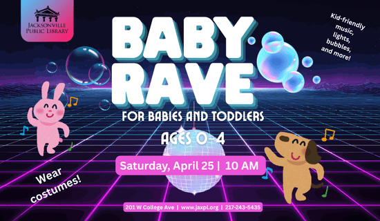 Image: black, blue, and purple grid landscape with a dancing cartoon bunny and dog with bubbles and disco ball. Text reads: Baby Rave for babies and toddlers. Ages 0-4. Kid-friendly music, lights,  bubbles, and more! Wear costumes! Saturday, April 25  |  10 AM. 201 W College Ave  |  www.jaxpl.org  |  217-243-5435.