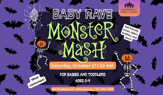 Image: Purple background with black bats. Skeletons with pumpkin heads are dancing on either side of the image with a spider disco ball on the left side. Text reads: Baby Rave. Monster Mash. Kid-friendly music, lights,  bubbles, and more! Saturday, October 17 | 10 AM. For babies and toddlers ages 0-4. Wear costumes. 201 W College Ave  |  www.jaxpl.org  |  217 - 243 - 5435.