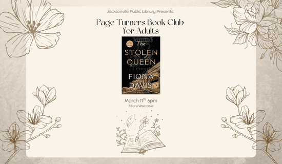 Image: Gray marble background with dark gray drawings of flowers and a book. An image of "The Stolen Queen" by Fiona Davis sits in the middle of the flyer. Text reads: Jacksonville Public Library Presents: Page Turners Book Club for Adults. March 11th at 6 pm. All are welcome!