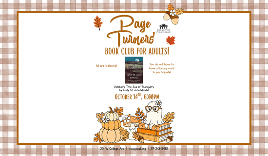 Image: White and orangy-brown gingham background with a drawing of pumpkins, mushrooms, leaves, acorns, and a ghost sitting on a stack of books. Images of leaves and acorns litter the top of the image. Text reads: Page Turner's Book Club for Adults! All are welcome! You do not have to have a library card to participate! October’s Title: Sea of Tranquility by Emily St. John Mandel. October 14th, 6:00pm. 201 W College Ave | www.jaxpl.org | 217-243-5435.