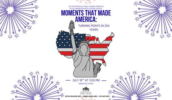 Image: white background with blue and red fireworks explosions in the corners and a cartoon of the statue of liberty and the united states with an American flag. Text reads: the Jacksonville Public Library presents in collaboration with Valerie Gugala: Moments that Made America: Turning Points in 250 Years. July 18th at 3:00 pm. Admission is free! 201 W College Ave | www.jaxpl.org | 217-243-5435.