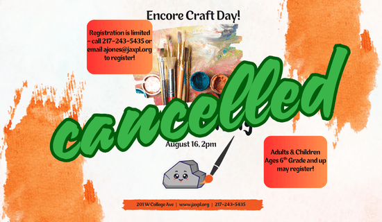 White background with orange paint streaks, an image of paint and paint brushes, and a cartoon rock with a paint brush.
Text: Encore Craft Day! Rock Painting. August 16th, 2 pm. Registration is limited - call 217-243-5435 or email ajones@jaxpl.org to register! Adults & Children ages 6th grade and up may register! 201 West College Avenue. www.jaxpl.org. 217-243-5435. 
Large Green text covers the flyer reads: Cancelled
