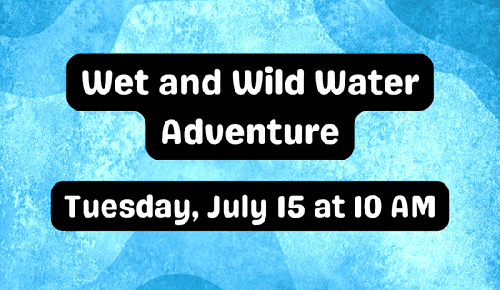 Text on a blue water-textured background reads: Wet and Wild Water Adventure. Tuesday, July 15 at 10 AM.
