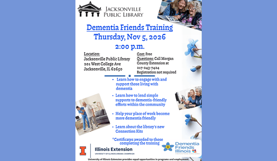 Image: Blue background with a white flyer in the middle. The flyer has blue flowers to the right of the image and photographs of people assisting the elderly. Text reads: Jacksonville Public Library. Dementia Friends Training. Thursday, Nov 5, 2026. 2:00 p.m. Location - Jacksonville Public Library. 201 W College Ave. Jacksonville, IL 62650. Cost - Free. Questions - Call Morgan County Extension at 217-243-7424. Registration not required. Learn How to engage with and support those living with dementia. Learn how to lend simple supports to dementia-friendly efforts within the community. Help your place of work become more dementia friendly. Learn about the library's new Connection Kits. Certificates awarded to those completing the training. Illinois Extension University of Illinois Urbana-Champaign. Dementia Friends Illinois. University of Illinois Extension provides equal opportunities in programs and employment. 