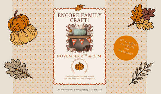 Image: beige background with two columns of orange background. Drawing of a stack of two pumpkins and leaves surround the text and a photograph of the craft. Text reads: Encore Family Craft! November 8th @ 2 pm. 6th graders to Adults are welcome! Registration is limited, call or email today! Email ajones@jaxpl.org or call 217-243-5435 ext 235 to register! 201 W College Ave. www.jaxpl.org. 217-243-5435.