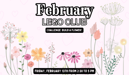 Image: pink background with pink, orange, yellow and green flowers growing from the bottom of the image. Text reads: February Lego Club. Challenge - build a flower. Friday, February 13th from 2:30 to 5 pm.