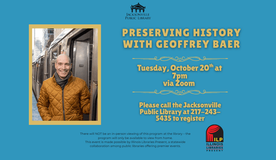 Image: blue background with a photograph of Geoffrey Baer and the Illinois Libraries Present logo. Text reads: Preserving History with Geoffrey Baer. Tuesday, October 20th at 7 pm via Zoom. Please call the Jacksonville Public Library at 217-243-5435 to register. There will NOT be an in-person viewing of this program at the library – the program will only be available to view from home.
This event is made possible by Illinois Libraries Present, a statewide collaboration among public libraries offering premier events.