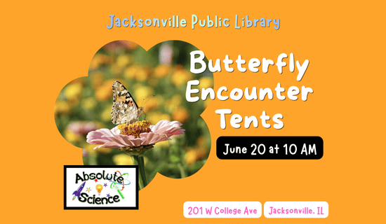 Image: orange background with a photograph of a butterfly on a flower in the middle of the flyer and the Absolute Science logo underneath. Text reads: Jacksonville Public Library. Butterfly Encounter Tents. June 20 at 10 am. 201 W College Ave. Jacksonville, IL.