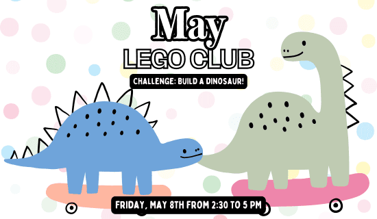Image: white background with pink, blue, yellow, and green polka dots. Drawings of dinosaurs on skateboards at the bottom of the image. Text reads: May Lego Club. Challenge: build a dinosaur! Friday, May 8th from 2:30 to 5 pm.
