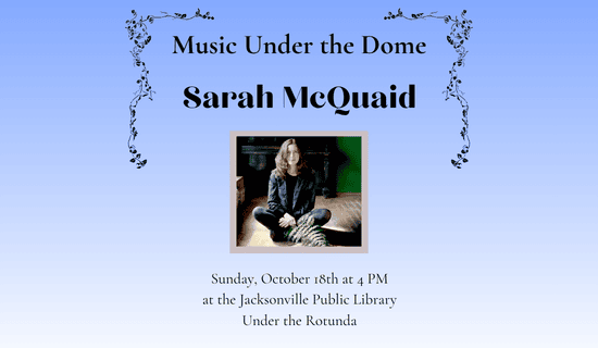 Image: Blue to white background with black ivy. A photograph of Sarah McQuaid sits in the center of the flyer. Text reads: Music Under the Dome. Sarah McQuaid. Sunday, October 18th at 4 PM at the Jacksonville Public Library Under the Rotunda.