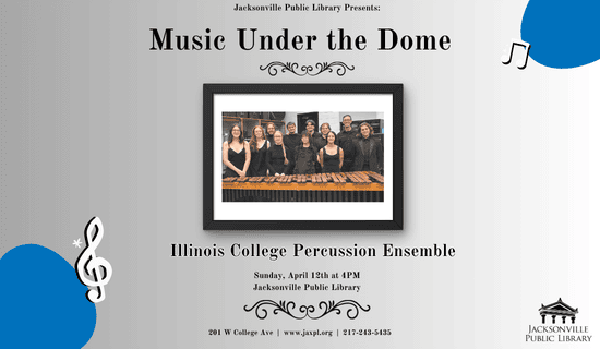 Image: Gray to white ombre background with blue circles and music notes in the top right and bottom left corners. A photograph of the Illinois College Percussion Ensemble sits in the center of the image. Text reads: Jacksonville Public Library Presents - Music Under the Dome. Illinois College Percussion Ensemble. Sunday, April 12th at 4 pm. Jacksonville Public Library. 201 W College Ave  |  www.jaxpl.org  |  217-243-5435.