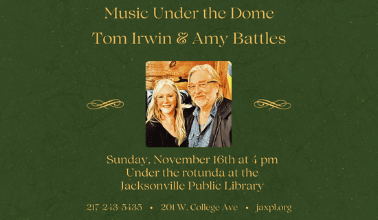 Image: dark green background with gold filigree and an image of Tom Irwin and Amy Battles in the center. Text reads: Music Under the Dome. Tom Irwin and Amy Battles. Sunday, November 16th at 4 pm. Under the rotunda at the Jacksonville Public Library. 217-243-5435. 201 W College Ave. jaxpl.org.