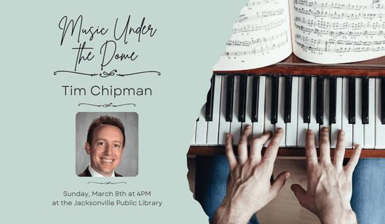 Image: light green torn paper background on the left side of the image and a photograph of hands playing a piano on the left. A photograph of Tim Chipman on the left side of the image. Text reads: Music Under the Dome. Tim Chipman. Sunday, March 8th at 4PM at the Jacksonville Public Library.