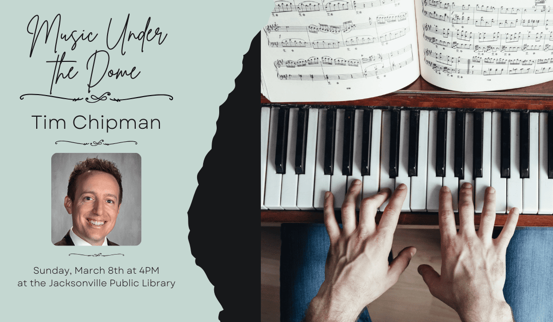 Image: light green torn paper background on the left side of the image and a photograph of hands playing a piano on the left. A photograph of Tim Chipman on the left side of the image. Text reads: Music Under the Dome. Tim Chipman. Sunday, March 8th at 4PM at the Jacksonville Public Library