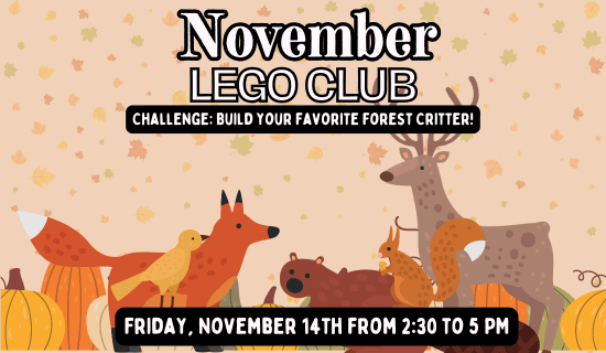 Image: light orange background with red, yellow, orange, and green leaves. The bottom of the image shows orange, yellow, green, and white pumpkins and a yellow bird, an orange fox, a brown beaver, a brown squirrel, and a gray deer. Text reads: November Lego Club. Challenge: build your favorite forest critter! Friday, November 14th from 2:30 to 5 pm