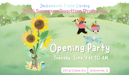 Image: Green hill background with bushes and flowers, drawings of a child holding large sunflowers and a child with a fox hat holding a bird and pulling a wagon filled with produce. And a drawing of goose wearing glasses riding a dog. Text reads: Jacksonville Public Library. 2026 Summer Reading Program. Opening Party. Tuesday, June 9 at 10 am. 201 W College Ave. Jacksonville, IL.