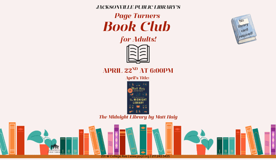 Image: off white background with a drawing of a bookshelf laiden with books and plants on the bottom and books to the right of the flyer and in the center. Text reads: Jacksonville public Library’s Page Turners Book Club for Adults! April 22nd at 6:00pm. We will be reading The Midnight Library by Matt Haig! 201 W College Ave | www.jaxpl.org | 217.243.5435.