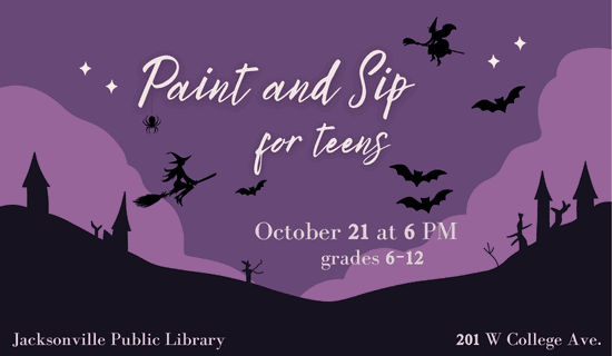 Image: purple background with stars and the silhouette of some hills, houses, trees bare of leaves, bats, witches on broomsticks, and a spider hanging from the text. Text reads: Paint and Sip for Teens. October 21 at 6 pm. Grades 6 - 12. Jacksonville Public Library. 201 W College Ave.