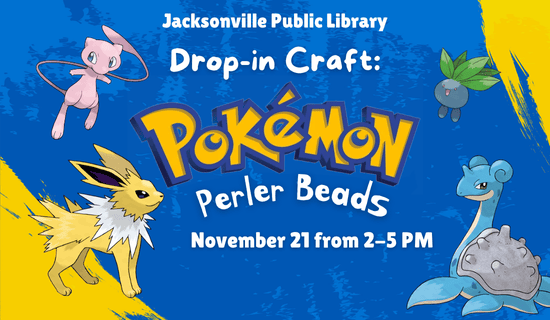 Image: blue background with yellow across the bottom left and top right corners. Mew, Oddish, Jolteon, and Lapras are pictured on the image. Text reads: Jacksonville Public Library Drop-in Craft: Pokémon Perler Beads. November 21 from 2 - 5 pm.
