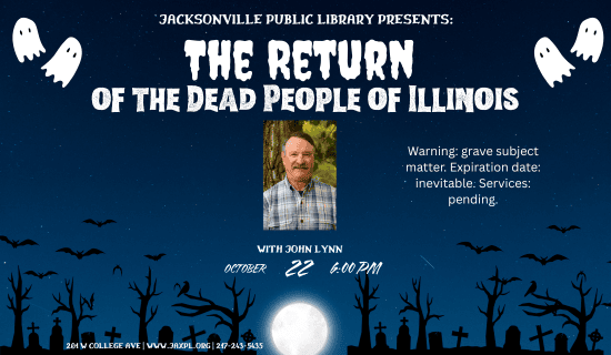 Image: blue, starry background with ghosts and a cemetary with a moon lining the bottom of the image and a photograph of John Lynn in the center. Text reads: Jacksonville Public Library Presents - The Return of the Dead People of Illinois. With John Lynn October 22 6:00pm. Warning - grave subject matter. Expiration date - inevitable. Services - pending. 201 W College Ave. www.jaxpl.org. 217-243-5435.