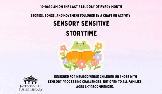 Image: Pink and blue ombre background with a drawing of a frog reading a book surrounded by flowers. Text reads: 10 - 10:30 am on the last Saturday of every month. Stories, songs, and movement followed by a craft of activity. Sensory Sensitive Storytime. Designed for Neurodiverse children or those with sensory processing challenges, but open to all families. Ages 3 - 7 recommended. Jacksonville Public Library.