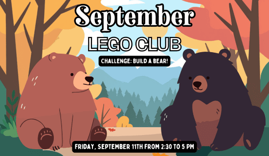 Image: a drawing of a forest and mountains with a cartoon brown bear and black bear sitting at a tree stump. Text reads: September Lego Club. Challenge - Build a bear! Friday, September 11th from 2:30 to 5 PM.