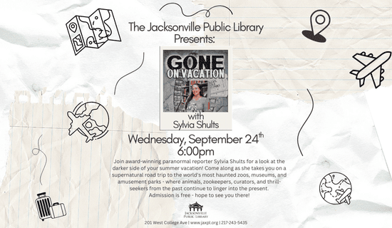 Image: crumpled paper background with doodles of squiggles, a map, destination pin, airplanes, suitcases, and planet earth. In the center is a polaroid photo frame with an image of Sylvia Shults. Text reads: The Jacksonville Public Library Presents: Gone on Vacation with Sylvia Shults. Wednesday, September 24th. 6:00 pm. Join award-winning paranormal reporter Sylvia Shults for a look at the darker side of your summer vacation! Come along as she takes you on a supernatural road trip to the world's most haunted zoos, museums, and amusement parks - where animals, zookeepers, curators, and thrill-seekers from the past continue to linger into the present.
Admission is free - hope to see you there! Jacksonville Public Library. 201 W College Ave. www.jaxpl.org. 217-243-5435.